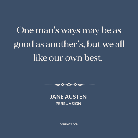 A quote by Jane Austen about relativism: “One man’s ways may be as good as another’s, but we all like our own best.”