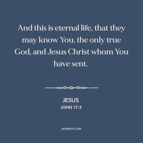 A quote by Jesus about eternal life: “And this is eternal life, that they may know You, the only true God, and…”