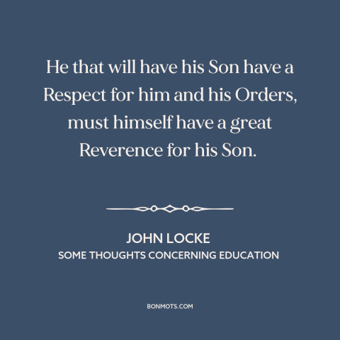 A quote by John Locke about raising kids: “He that will have his Son have a Respect for him and his Orders…”