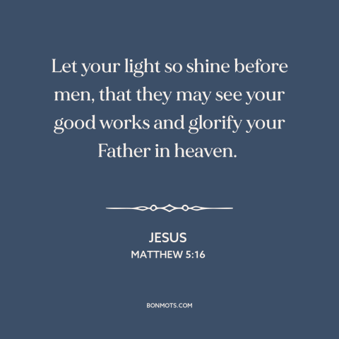 A quote by Jesus about being a good example: “Let your light so shine before men, that they may see your good works…”