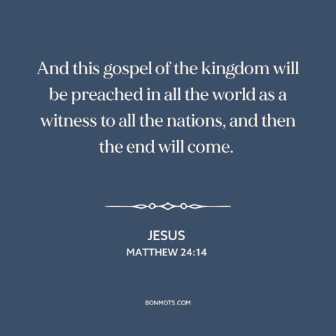 A quote by Jesus about the gospel: “And this gospel of the kingdom will be preached in all the world as a witness to all…”