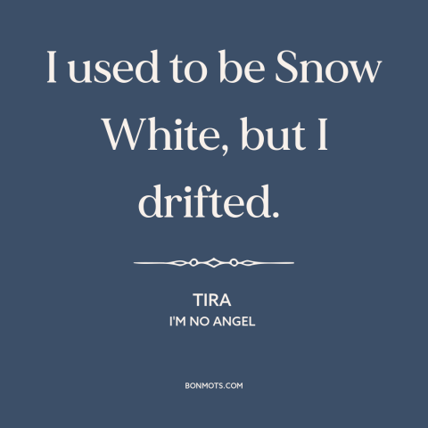 A quote from I'm No Angel about promiscuity: “I used to be Snow White, but I drifted.”