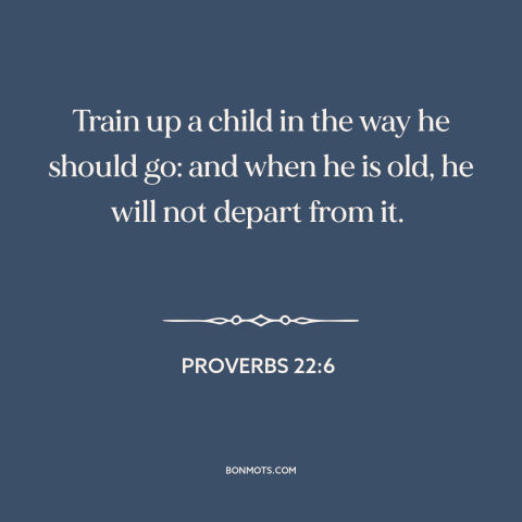 A quote from The Bible about raising kids: “Train up a child in the way he should go: and when he is old, he will…”