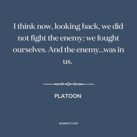 A quote from Platoon about vietnam war: “I think now, looking back, we did not fight the enemy; we fought ourselves.”