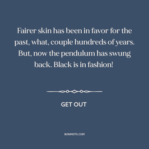 A quote from Get Out about black is beautiful: “Fairer skin has been in favor for the past, what, couple hundreds of years.”