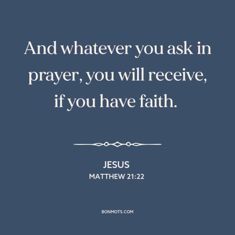 A quote by Jesus about prayer: “And whatever you ask in prayer, you will receive, if you have faith.”