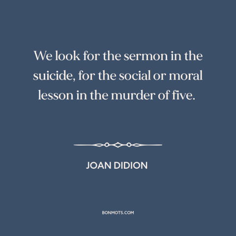 A quote by Joan Didion about seeking: “We look for the sermon in the suicide, for the social or moral lesson…”