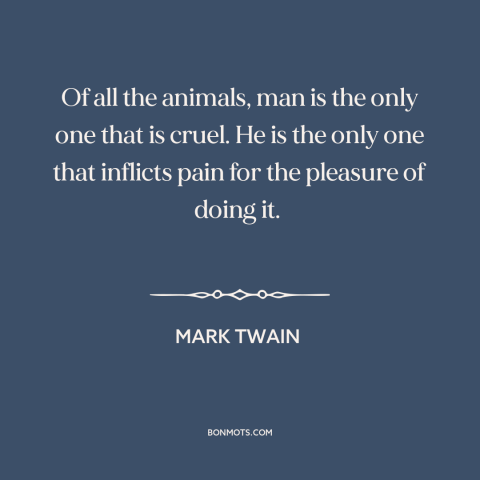 A quote by Mark Twain about dark side of human nature: “Of all the animals, man is the only one that is cruel. He is…”