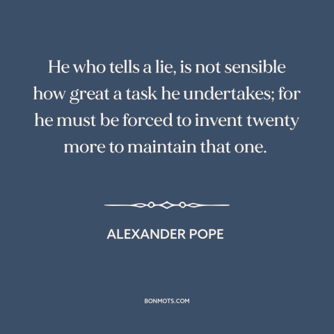 A quote by Alexander Pope about consequences of lying: “He who tells a lie, is not sensible how great a task he undertakes;…”