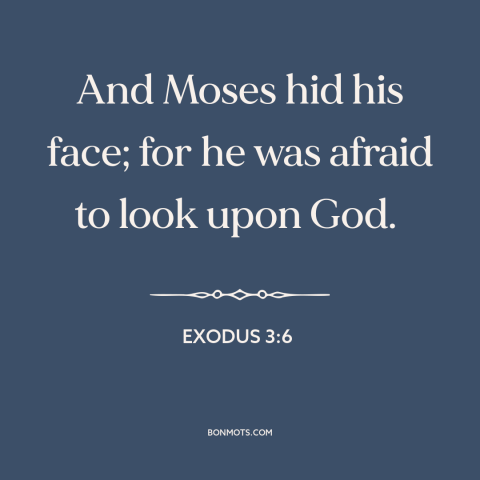 A quote from The Bible about fear of god: “And Moses hid his face; for he was afraid to look upon God.”