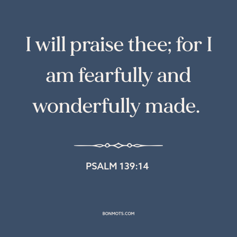 A quote from The Bible about praising god: “I will praise thee; for I am fearfully and wonderfully made.”