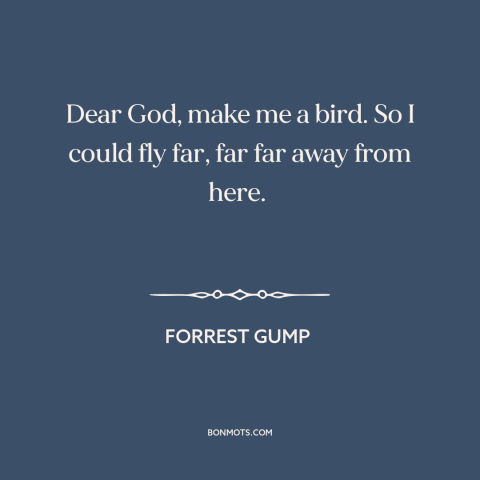 A quote from Forrest Gump about escape: “Dear God, make me a bird. So I could fly far, far far away from here.”