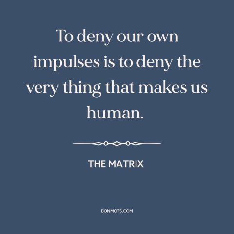 A quote from The Matrix about desire: “To deny our own impulses is to deny the very thing that makes us human.”