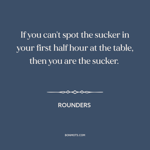 A quote from Rounders about suckers: “If you can't spot the sucker in your first half hour at the table, then you…”