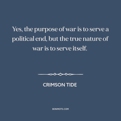 A quote from Crimson Tide about war: “Yes, the purpose of war is to serve a political end, but the true nature of war…”