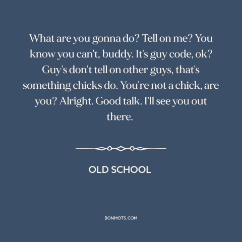 A quote from Old School about tattling: “What are you gonna do? Tell on me? You know you can't, buddy. It's…”