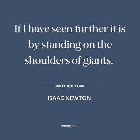 A quote by Isaac Newton about scientific progress: “If I have seen further it is by standing on the shoulders of giants.”