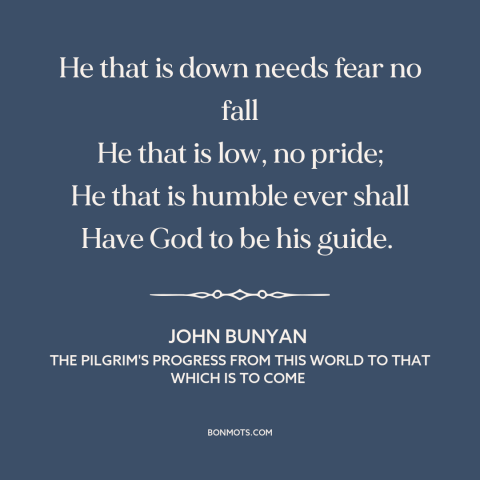 A quote by John Bunyan about overcoming adversity: “He that is down needs fear no fall He that is low, no pride;…”