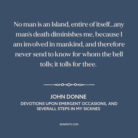 A quote by John Donne about interconnectedness of all people: “No man is an Island, entire of itself...any man's…”