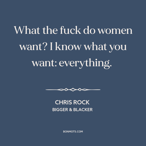 A quote by Chris Rock about what women want: “What the fuck do women want? I know what you want: everything.”