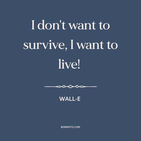 A quote from WALL-E about surviving vs. thriving: “I don't want to survive, I want to live!”