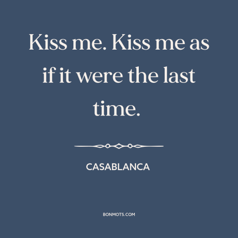 A quote from Casablanca about kisses: “Kiss me. Kiss me as if it were the last time.”