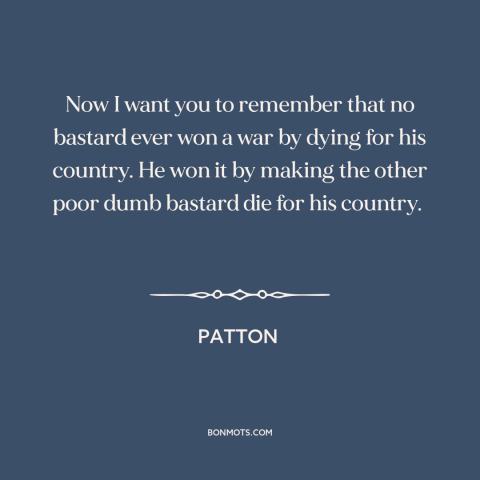 A quote from Patton about dying for one's country: “Now I want you to remember that no bastard ever won a war by…”