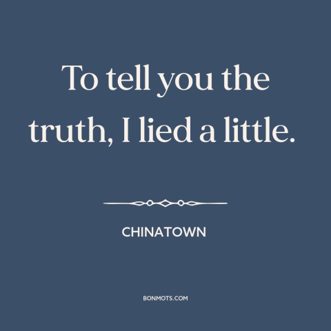 A quote from Chinatown about truth and lies: “To tell you the truth, I lied a little.”