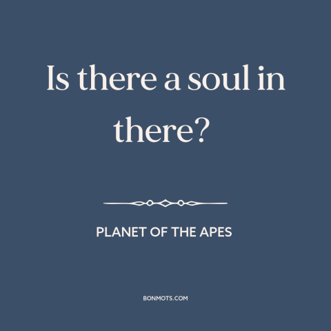 A quote from Planet of the Apes about man and animals: “Is there a soul in there?”