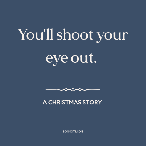 A quote from A Christmas Story about guns: “You'll shoot your eye out.”