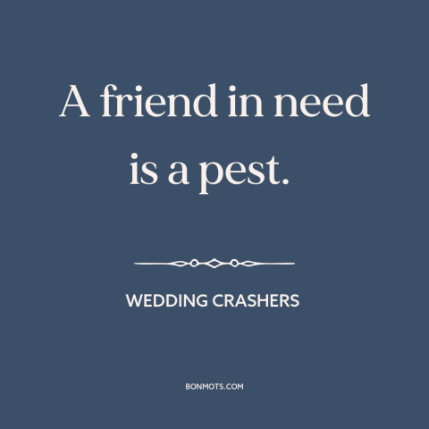 A quote from Wedding Crashers about friends: “A friend in need is a pest.”