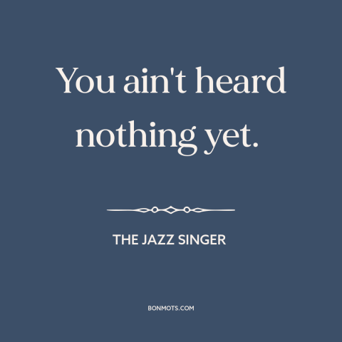 A quote from The Jazz Singer about hype: “You ain't heard nothing yet.”