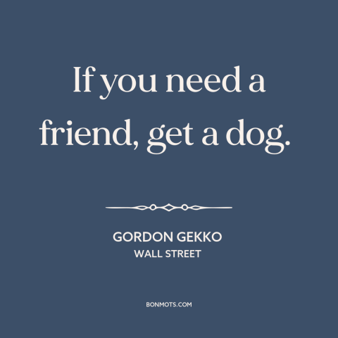 A quote from Wall Street about man's best friend: “If you need a friend, get a dog.”