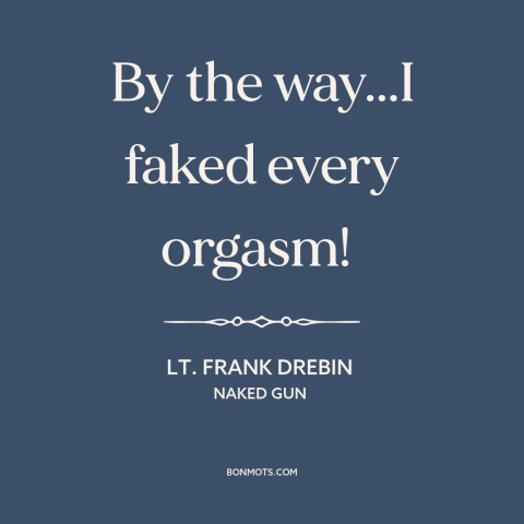 A quote from Naked Gun about sex: “By the way...I faked every orgasm!”