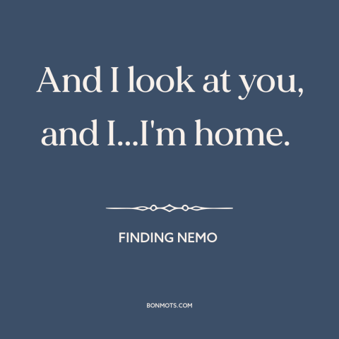 A quote from Finding Nemo about connecting with others: “And I look at you, and I...I'm home.”