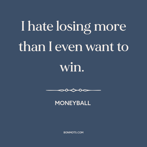 A quote from Moneyball about winning and losing: “I hate losing more than I even want to win.”