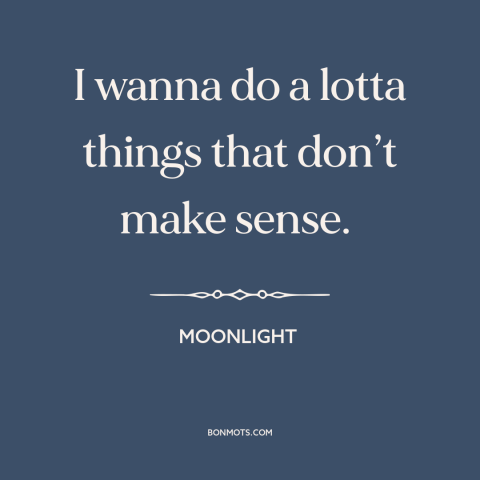 A quote from Moonlight about confusion: “I wanna do a lotta things that don’t make sense.”