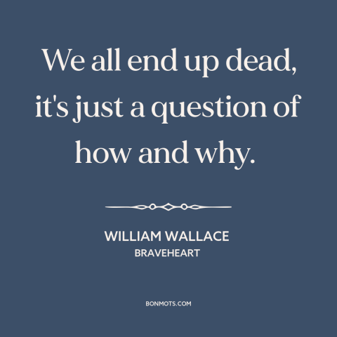 A quote from Braveheart about inevitability of death: “We all end up dead, it's just a question of how and why.”