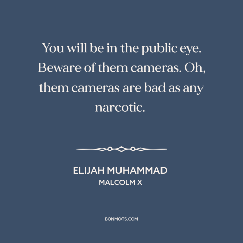 A quote from Malcolm X about appetite for fame: “You will be in the public eye. Beware of them cameras. Oh, them cameras…”