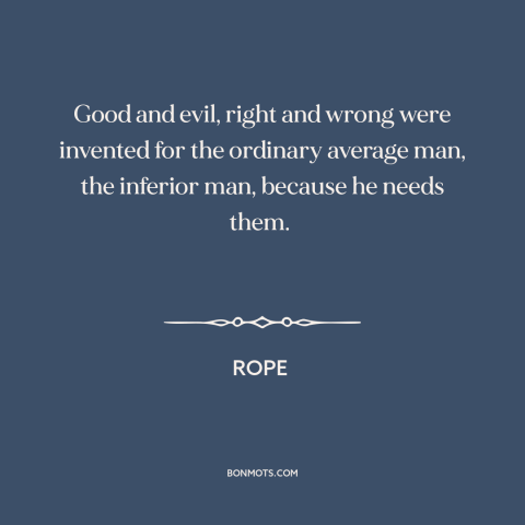 A quote from Rope about right and wrong: “Good and evil, right and wrong were invented for the ordinary average man, the…”