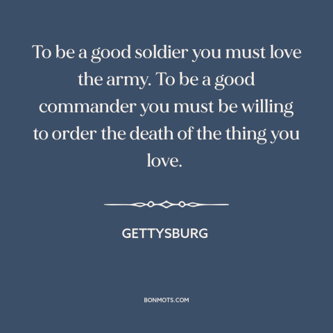 A quote from Gettysburg about the army: “To be a good soldier you must love the army. To be a good commander you must be…”