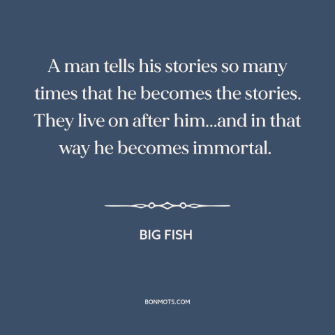 A quote from Big Fish about stories: “A man tells his stories so many times that he becomes the stories. They…”