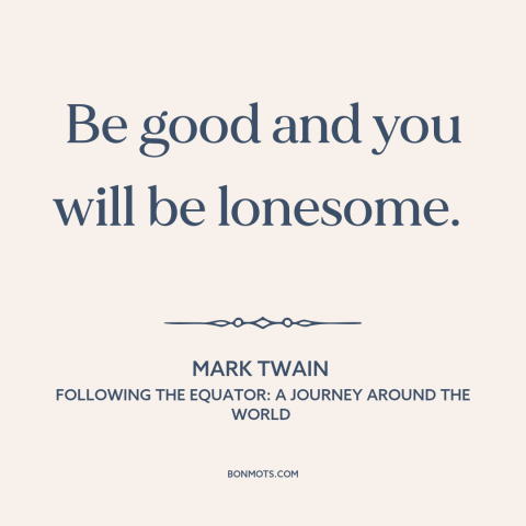 A quote by Mark Twain about holding to one's principles: “Be good and you will be lonesome.”