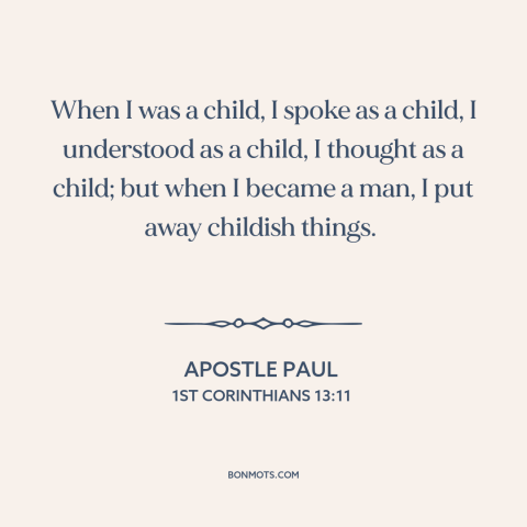 A quote by Apostle Paul about being a man: “When I was a child, I spoke as a child, I understood as a child, I thought…”