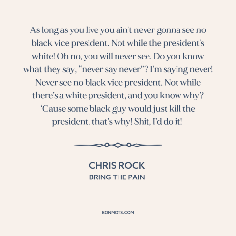 A quote by Chris Rock about vice presidency: “As long as you live you ain't never gonna see no black vice president.”