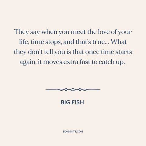 A quote from Big Fish about falling in love: “They say when you meet the love of your life, time stops, and that's…”