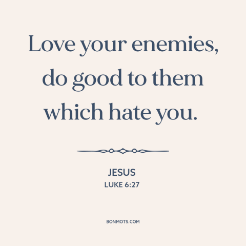 A quote by Jesus about loving one's enemies: “Love your enemies, do good to them which hate you.”