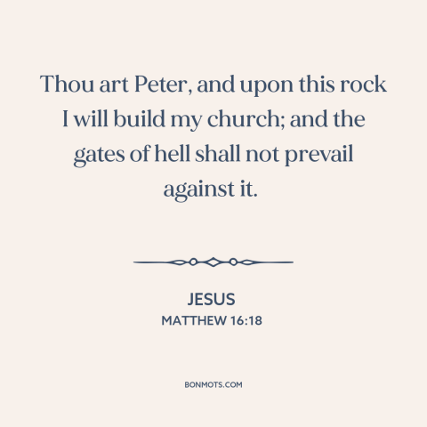 A quote by Jesus about the church: “Thou art Peter, and upon this rock I will build my church; and the gates of hell shall…”