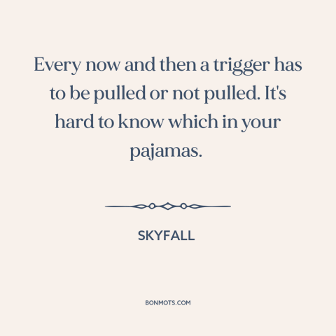 A quote from Skyfall about shooting people: “Every now and then a trigger has to be pulled or not pulled. It's”