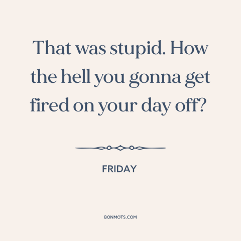 A quote from Friday about getting fired: “That was stupid. How the hell you gonna get fired on your day off?”